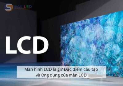 Màn hình LCD là gì? Đặc điểm cấu tạo và ứng dụng của màn LCD